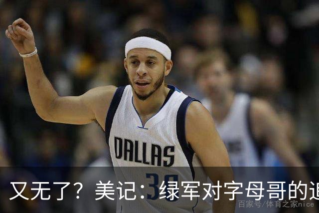 又无了？美记：绿军对字母哥的追求并非外界认为的那样积极